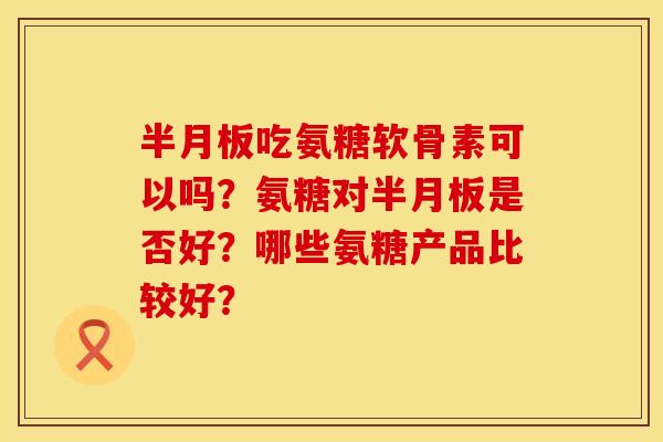 半月板吃氨糖软骨素可以吗？氨糖对半月板是否好？哪些氨糖产品比较好？