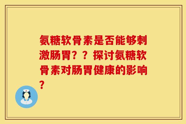 氨糖软骨素是否能够刺激肠胃？？探讨氨糖软骨素对肠胃健康的影响？