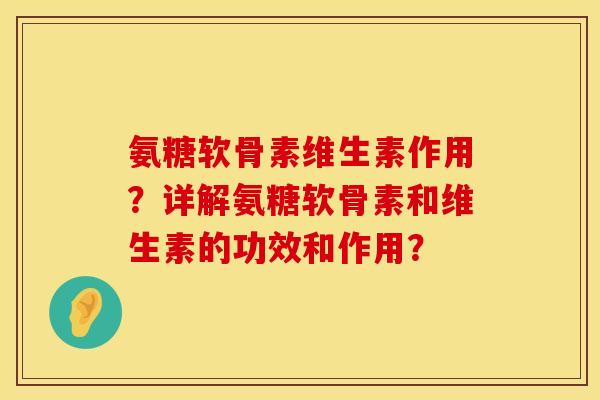 氨糖软骨素维生素作用？详解氨糖软骨素和维生素的功效和作用？