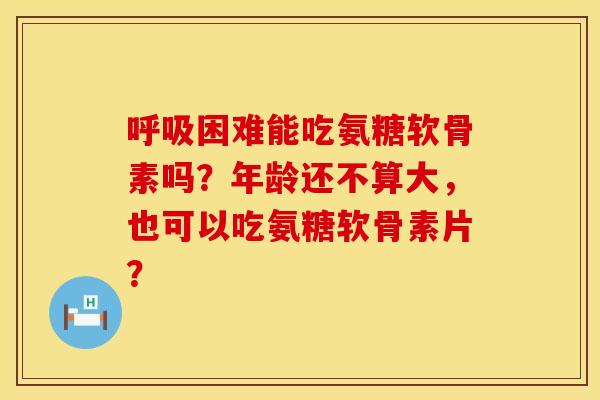 困难能吃氨糖软骨素吗?年龄还不算大,也可以吃氨糖软骨素片? 困难能吃氨糖软骨素吗?年龄还不算大,也可以吃氨糖软骨素片?
