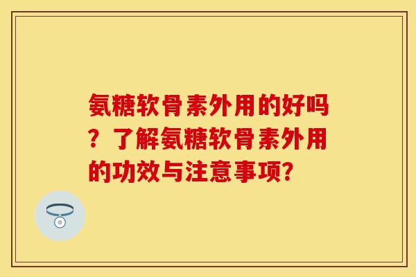 氨糖软骨素外用的好吗？了解氨糖软骨素外用的功效与注意事项？
