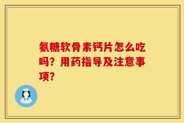 氨糖软骨素钙片怎么吃吗？用药指导及注意事项？