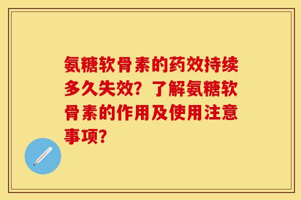 氨糖软骨素的药效持续多久失效？了解氨糖软骨素的作用及使用注意事项？