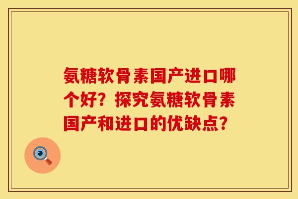 氨糖软骨素国产进口哪个好？探究氨糖软骨素国产和进口的优缺点？