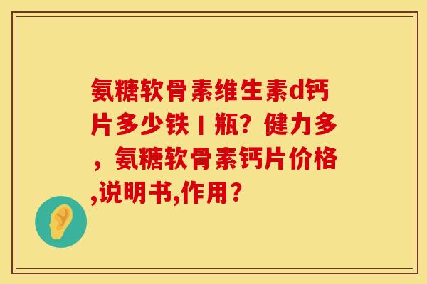 氨糖软骨素维生素d钙片多少铁丨瓶？健力多，氨糖软骨素钙片价格,说明书,作用？