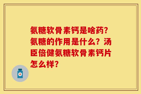 氨糖软骨素钙是啥药?氨糖的作用是什么?汤臣倍健氨糖软骨素钙片怎么样?