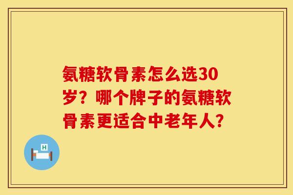 氨糖软骨素怎么选30岁?哪个牌子的氨糖软骨素更适合中老年人? 氨糖软骨素怎么选30岁?哪个牌子的氨糖软骨素更适合中老年人?