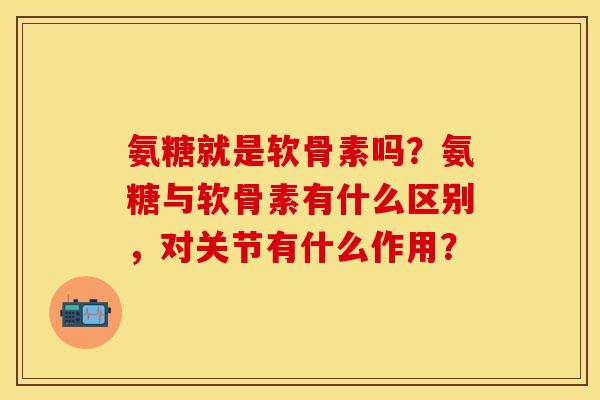 氨糖就是软骨素吗？氨糖与软骨素有什么区别，对关节有什么作用？