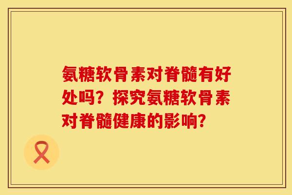 氨糖软骨素对脊髓有好处吗？探究氨糖软骨素对脊髓健康的影响？