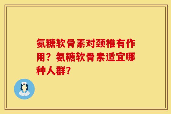 氨糖软骨素对颈椎有作用？氨糖软骨素适宜哪种人群？