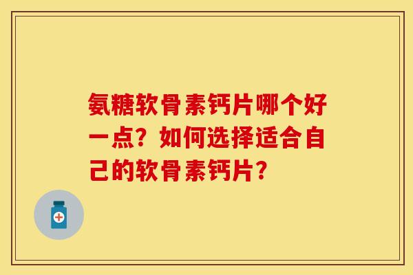 氨糖软骨素钙片哪个好一点?如何选择适合自己的软骨素钙片? 氨糖软骨素钙片哪个好一点?如何选择适合自己的软骨素钙片?
