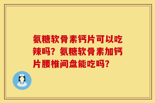 氨糖软骨素钙片可以吃辣吗？氨糖软骨素加钙片腰椎间盘能吃吗？