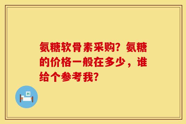 氨糖软骨素采购?氨糖的价格一般在多少,谁给个参考我? 氨糖软骨素采购?氨糖的价格一般在多少,谁给个参考我?