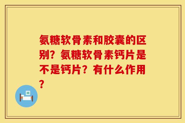 氨糖软骨素和胶囊的区别？氨糖软骨素钙片是不是钙片？有什么作用？