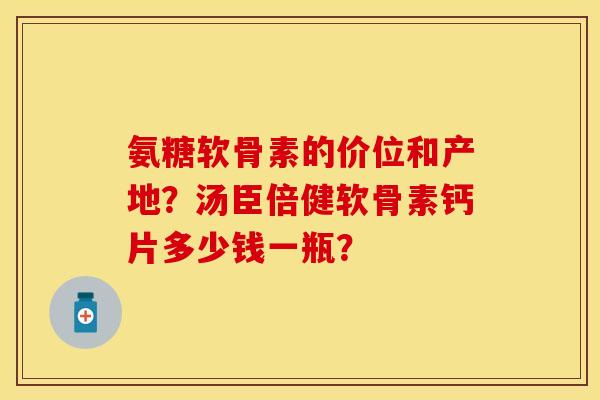 氨糖软骨素的价位和产地?汤臣倍健软骨素钙片多少钱一瓶? 氨糖软骨素的价位和产地?汤臣倍健软骨素钙片多少钱一瓶?