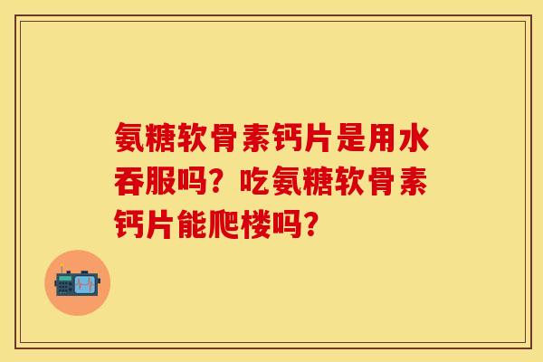 氨糖软骨素钙片是用水吞服吗？吃氨糖软骨素钙片能爬楼吗？