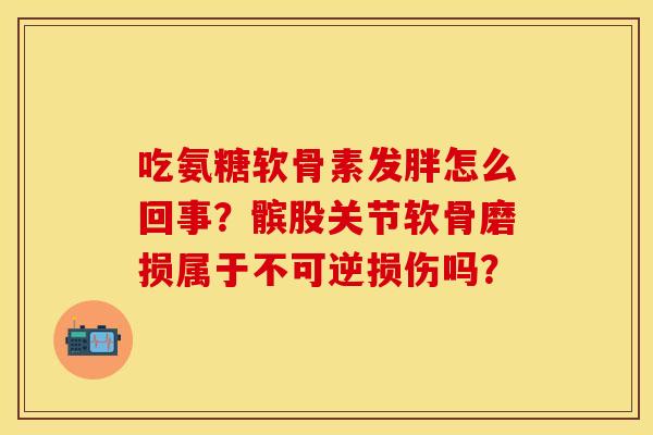 吃氨糖软骨素发胖怎么回事？髌股关节软骨磨损属于不可逆损伤吗？