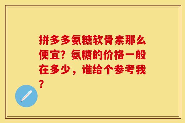 拼多多氨糖软骨素那么便宜？氨糖的价格一般在多少，谁给个参考我？