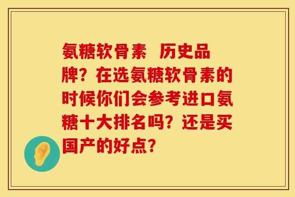氨糖软骨素  历史品牌？在选氨糖软骨素的时候你们会参考进口氨糖十大排名吗？还是买国产的好点？