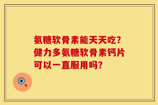 氨糖软骨素能天天吃？健力多氨糖软骨素钙片可以一直服用吗？