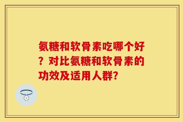 氨糖和软骨素吃哪个好？对比氨糖和软骨素的功效及适用人群？