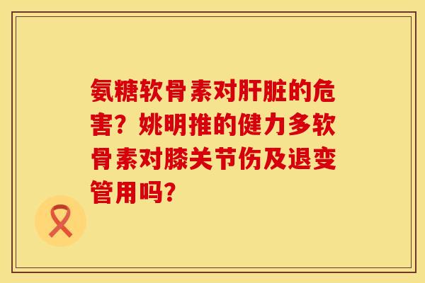 氨糖软骨素对肝脏的危害？姚明推的健力多软骨素对膝关节伤及退变管用吗？