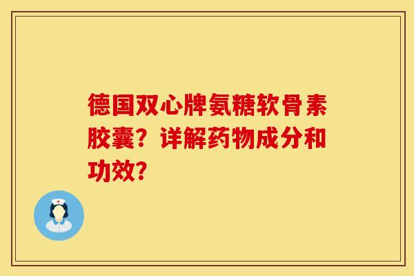德国双心牌氨糖软骨素胶囊？详解药物成分和功效？