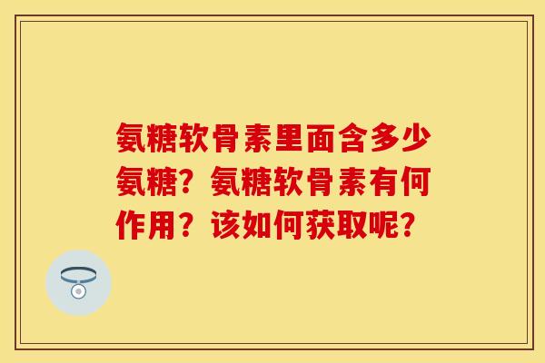 氨糖软骨素里面含多少氨糖?氨糖软骨素有何作用?该如何获取呢? 氨糖软骨素里面含多少氨糖?氨糖软骨素有何作用?该如何获取呢?