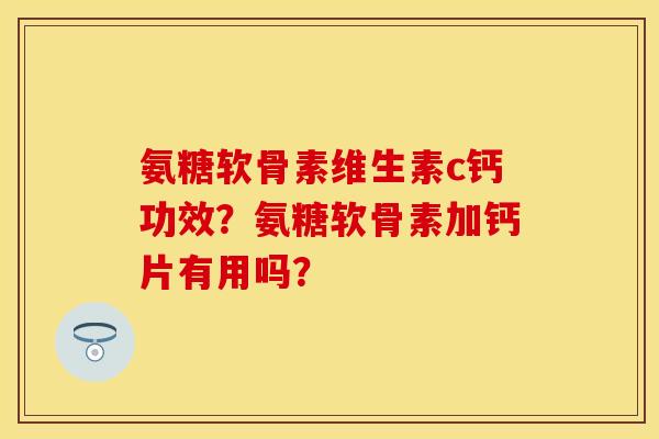 氨糖软骨素维生素c钙功效？氨糖软骨素加钙片有用吗？