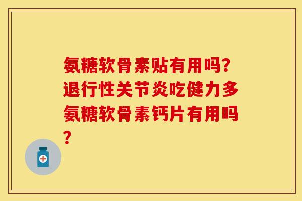 氨糖软骨素贴有用吗？退行性关节炎吃健力多氨糖软骨素钙片有用吗？