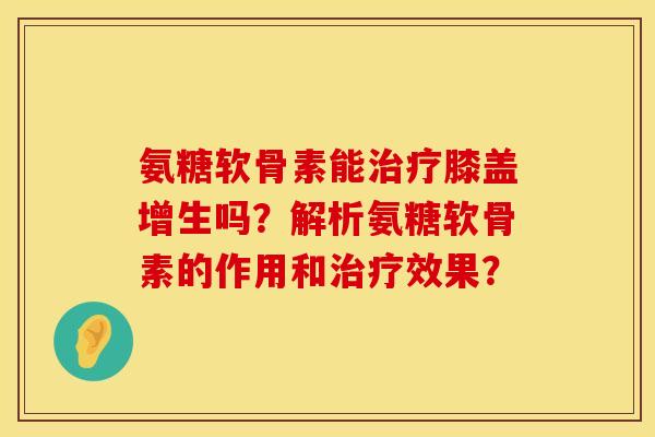 氨糖软骨素能治疗膝盖增生吗？解析氨糖软骨素的作用和治疗效果？