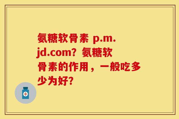 氨糖软骨素 p.m.jd.com？氨糖软骨素的作用，一般吃多少为好？