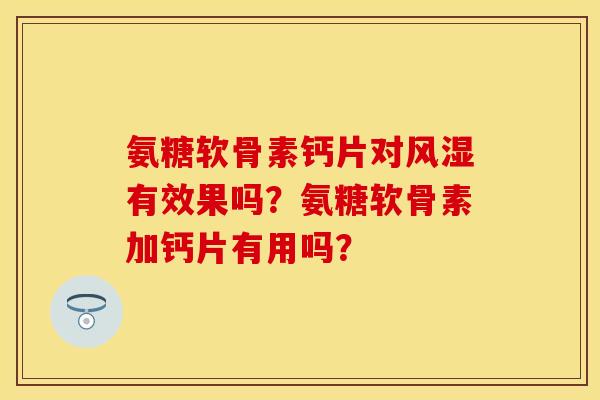氨糖软骨素钙片对有效果吗?氨糖软骨素加钙片有用吗? 氨糖软骨素钙片对有效果吗?氨糖软骨素加钙片有用吗?