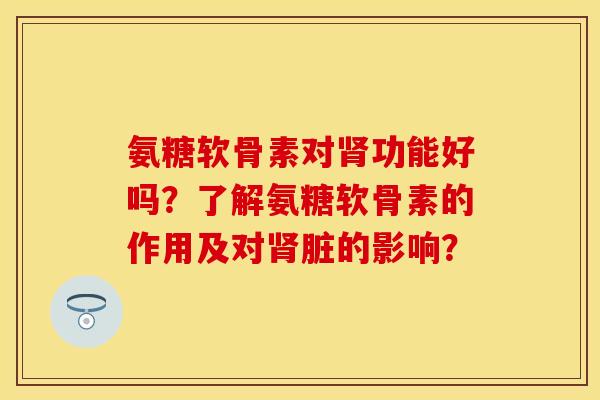 氨糖软骨素对功能好吗?了解氨糖软骨素的作用及对脏的影响? 氨糖软骨素对功能好吗?了解氨糖软骨素的作用及对脏的影响?