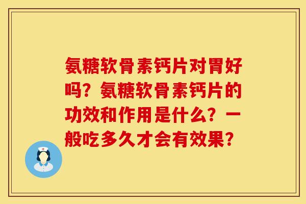 氨糖软骨素钙片对胃好吗？氨糖软骨素钙片的功效和作用是什么？一般吃多久才会有效果？
