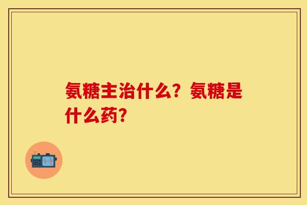 氨糖主治什么？氨糖是什么药？