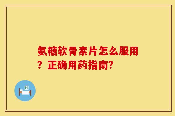 氨糖软骨素片怎么服用？正确用药指南？