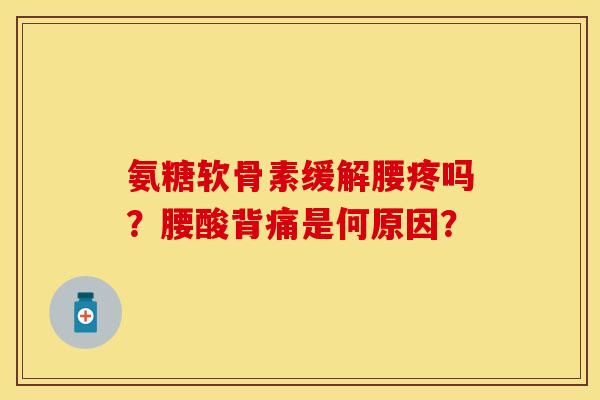 氨糖软骨素缓解腰疼吗？腰酸背痛是何原因？