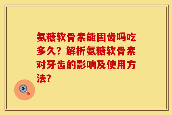 氨糖软骨素能固齿吗吃多久？解析氨糖软骨素对牙齿的影响及使用方法？