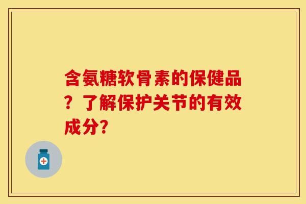 含氨糖软骨素的保健品？了解保护关节的有效成分？