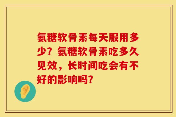 氨糖软骨素每天服用多少?氨糖软骨素吃多久见效,长时间吃会有不好的影响吗? 氨糖软骨素每天服用多少?氨糖软骨素吃多久见效,长时间吃会有不好的影响吗?