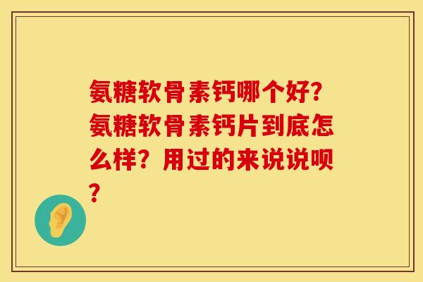 氨糖软骨素钙哪个好？氨糖软骨素钙片到底怎么样？用过的来说说呗？