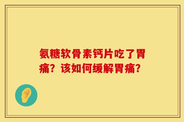 氨糖软骨素钙片吃了胃痛？该如何缓解胃痛？