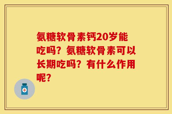 氨糖软骨素钙20岁能吃吗？氨糖软骨素可以长期吃吗？有什么作用呢？