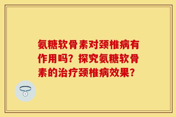 氨糖软骨素对颈椎病有作用吗？探究氨糖软骨素的治疗颈椎病效果？