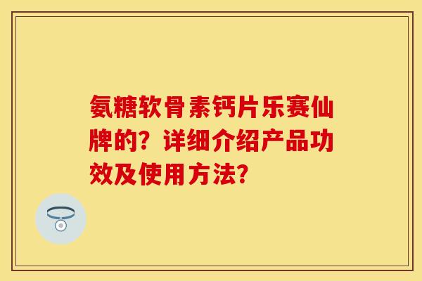 氨糖软骨素钙片乐赛仙牌的?详细介绍产品功效及使用方法? 氨糖软骨素钙片乐赛仙牌的?详细介绍产品功效及使用方法?