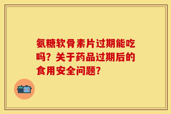 氨糖软骨素片过期能吃吗？关于药品过期后的食用安全问题？