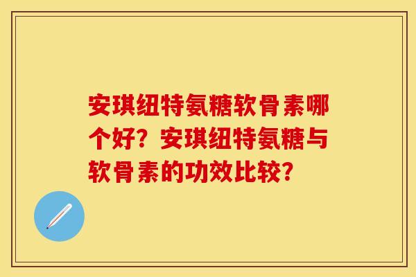 安琪纽特氨糖软骨素哪个好？安琪纽特氨糖与软骨素的功效比较？