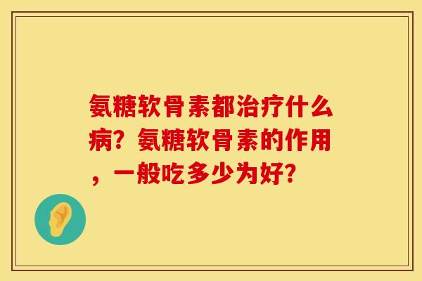 氨糖软骨素都什么?氨糖软骨素的作用,一般吃多少为好? 氨糖软骨素都什么?氨糖软骨素的作用,一般吃多少为好?