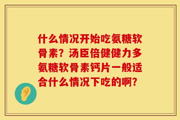 什么情况开始吃氨糖软骨素?汤臣倍健健力多氨糖软骨素钙片一般适合什么情况下吃的啊? 什么情况开始吃氨糖软骨素?汤臣倍健健力多氨糖软骨素钙片一般适合什么情况下吃的啊?